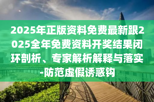 2025年正版資料免費最新跟2025全年免費資料開獎結(jié)果閉環(huán)剖析、專家解析解釋與落實-防范虛假誘惑鉤