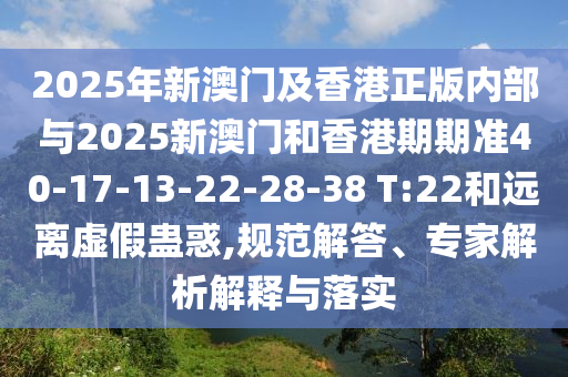 2025年新澳門及香港正版內(nèi)部與2025新澳門和香港期期準(zhǔn)40-17-13-22-28-38 T:22和遠(yuǎn)離虛假蠱惑,規(guī)范解答、專家解析解釋與落實(shí)