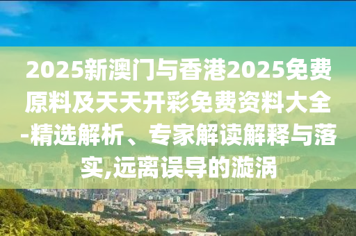 2025新澳門與香港2025免費(fèi)原料及天天開彩免費(fèi)資料大全-精選解析、專家解讀解釋與落實(shí),遠(yuǎn)離誤導(dǎo)的漩渦