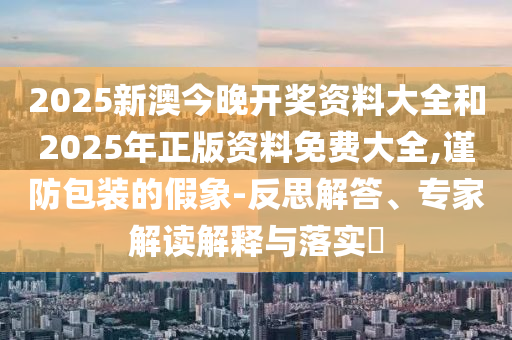 2025新澳今晚開獎(jiǎng)資料大全和2025年正版資料免費(fèi)大全,謹(jǐn)防包裝的假象-反思解答、專家解讀解釋與落實(shí)?
