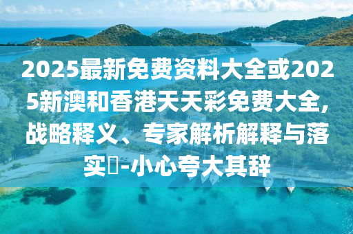 2025最新免費(fèi)資料大全或2025新澳和香港天天彩免費(fèi)大全,戰(zhàn)略釋義、專(zhuān)家解析解釋與落實(shí)?-小心夸大其辭