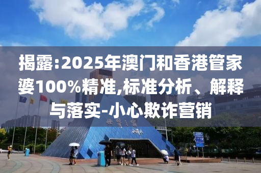 揭露:2025年澳門和香港管家婆100%精準(zhǔn),標(biāo)準(zhǔn)分析、解釋與落實-小心欺詐營銷