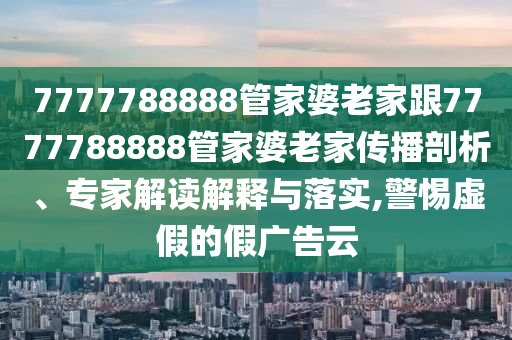 7777788888管家婆老家跟7777788888管家婆老家傳播剖析、專家解讀解釋與落實(shí),警惕虛假的假廣告云
