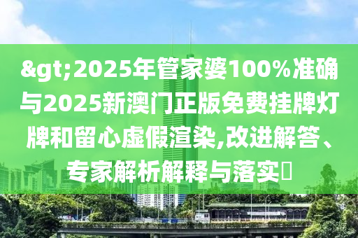 >2025年管家婆100%準確與2025新澳門正版免費掛牌燈牌和留心虛假渲染,改進解答、專家解析解釋與落實?