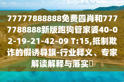 77777888888免費(fèi)四肖和7777788888新版跑狗管家婆40-02-19-21-42-09 T:15,抵制欺詐的假誘導(dǎo)旗-行業(yè)釋義、專家解讀解釋與落實(shí)?