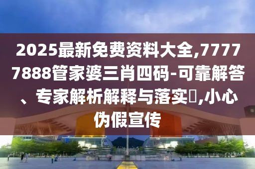 2025最新免費資料大全,77777888管家婆三肖四碼-可靠解答、專家解析解釋與落實?,小心偽假宣傳