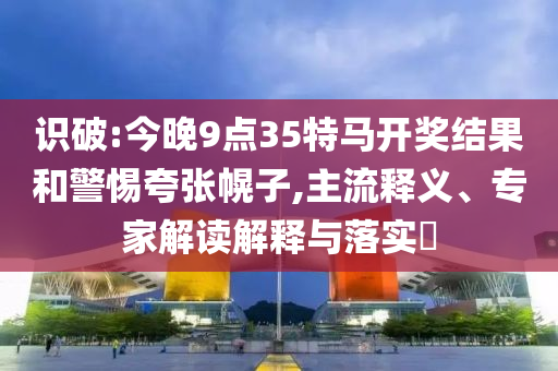 識破:今晚9點35特馬開獎結(jié)果和警惕夸張幌子,主流釋義、專家解讀解釋與落實?