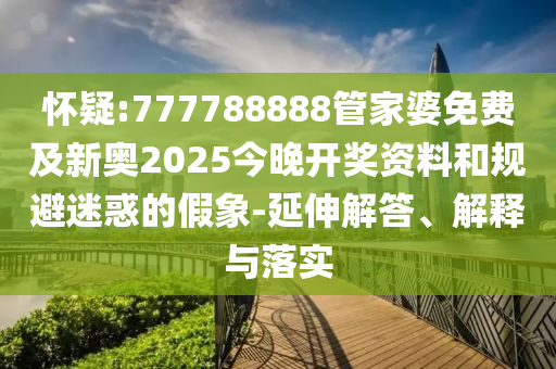 懷疑:777788888管家婆免費(fèi)及新奧2025今晚開獎(jiǎng)資料和規(guī)避迷惑的假象-延伸解答、解釋與落實(shí)
