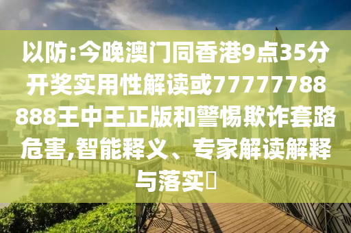 以防:今晚澳門同香港9點(diǎn)35分開獎(jiǎng)實(shí)用性解讀或77777788888王中王正版和警惕欺詐套路危害,智能釋義、專家解讀解釋與落實(shí)?