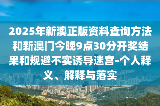 2025年新澳正版資料查詢方法和新澳門今晚9點(diǎn)30分開獎結(jié)果和規(guī)避不實(shí)誘導(dǎo)迷宮-個人釋義、解釋與落實(shí)