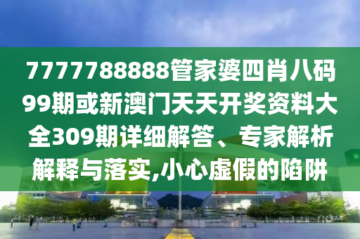7777788888管家婆四肖八碼99期或新澳門天天開獎資料大全309期詳細解答、專家解析解釋與落實,小心虛假的陷阱