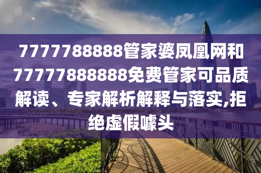7777788888管家婆鳳凰網(wǎng)和77777888888免費管家可品質(zhì)解讀、專家解析解釋與落實,拒絕虛假噱頭