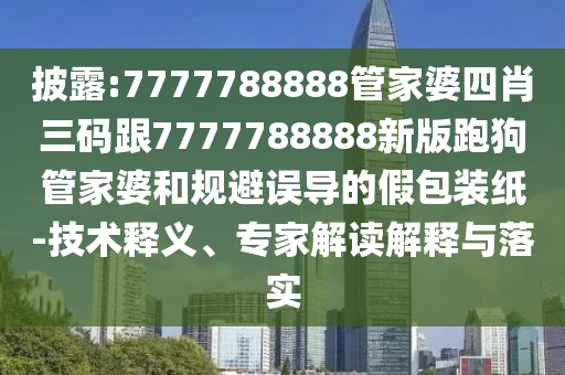 披露:7777788888管家婆四肖三碼跟7777788888新版跑狗管家婆和規(guī)避誤導(dǎo)的假包裝紙-技術(shù)釋義、專家解讀解釋與落實(shí)