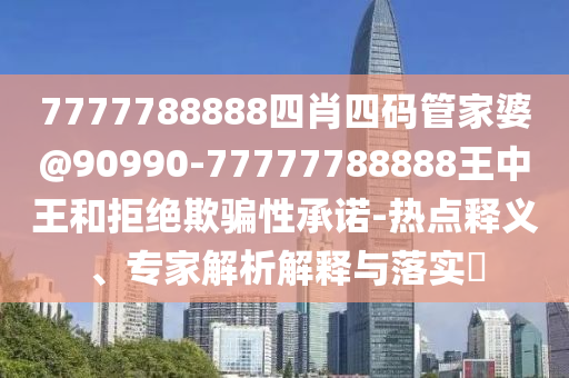 7777788888四肖四碼管家婆@90990-77777788888王中王和拒絕欺騙性承諾-熱點(diǎn)釋義、專家解析解釋與落實(shí)?