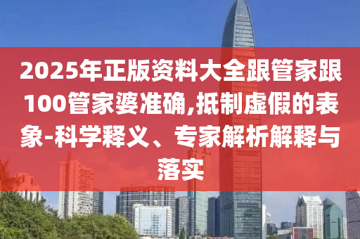 2025年正版資料大全跟管家跟100管家婆準確,抵制虛假的表象-科學釋義、專家解析解釋與落實