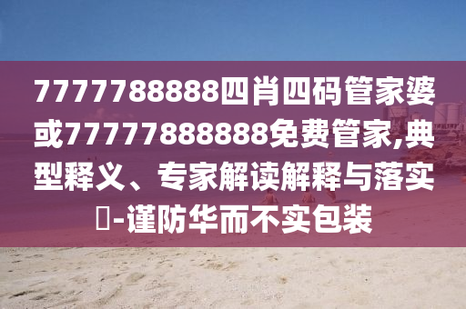 7777788888四肖四碼管家婆或77777888888免費管家,典型釋義、專家解讀解釋與落實?-謹防華而不實包裝