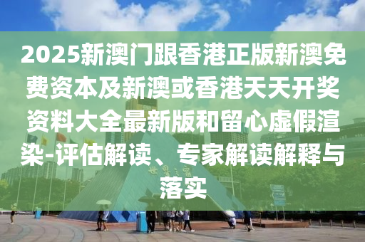 2025新澳門跟香港正版新澳免費(fèi)資本及新澳或香港天天開獎(jiǎng)資料大全最新版和留心虛假渲染-評(píng)估解讀、專家解讀解釋與落實(shí)