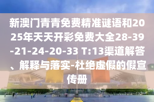 新澳門(mén)青青免費(fèi)精準(zhǔn)謎語(yǔ)和2025年天天開(kāi)彩免費(fèi)大全28-39-21-24-20-33 T:13渠道解答、解釋與落實(shí)-杜絕虛假的假宣傳冊(cè)
