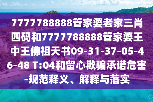7777788888管家婆老家三肖四碼和7777788888管家婆王中王佛祖天書09-31-37-05-46-48 T:04和留心欺騙承諾危害-規(guī)范釋義、解釋與落實