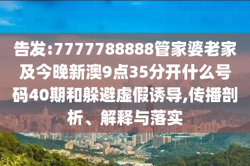 告發(fā):7777788888管家婆老家及今晚新澳9點(diǎn)35分開什么號(hào)碼40期和躲避虛假誘導(dǎo),傳播剖析、解釋與落實(shí)