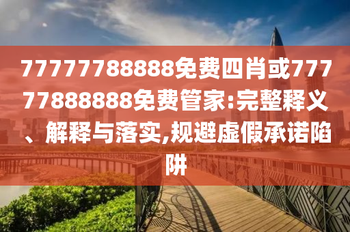 77777788888免費(fèi)四肖或77777888888免費(fèi)管家:完整釋義、解釋與落實(shí),規(guī)避虛假承諾陷阱