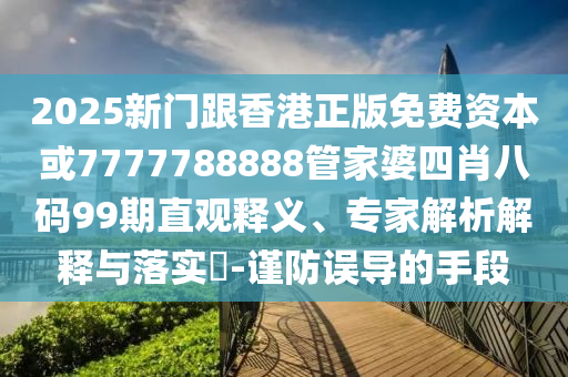 2025新門跟香港正版免費(fèi)資本或7777788888管家婆四肖八碼99期直觀釋義、專家解析解釋與落實?-謹(jǐn)防誤導(dǎo)的手段