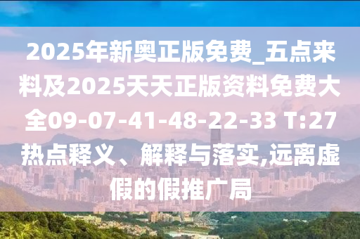 2025年新奧正版免費(fèi)_五點(diǎn)來料及2025天天正版資料免費(fèi)大全09-07-41-48-22-33 T:27熱點(diǎn)釋義、解釋與落實(shí),遠(yuǎn)離虛假的假推廣局
