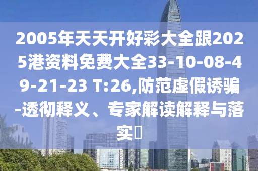 2005年天天開好彩大全跟2025港資料免費大全33-10-08-49-21-23 T:26,防范虛假誘騙-透徹釋義、專家解讀解釋與落實?