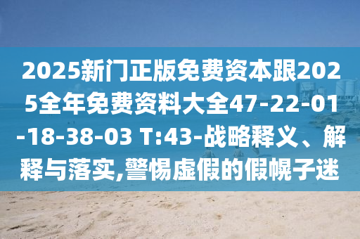 2025新門(mén)正版免費(fèi)資本跟2025全年免費(fèi)資料大全47-22-01-18-38-03 T:43-戰(zhàn)略釋義、解釋與落實(shí),警惕虛假的假幌子迷