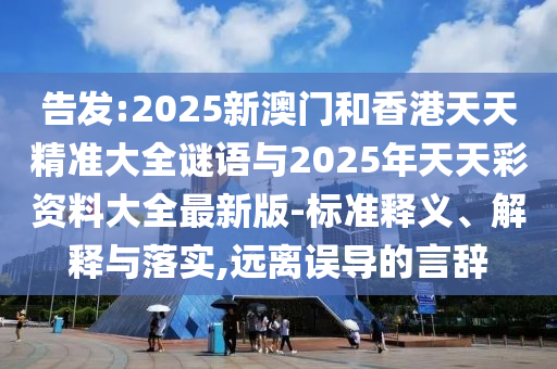 告發(fā):2025新澳門和香港天天精準(zhǔn)大全謎語與2025年天天彩資料大全最新版-標(biāo)準(zhǔn)釋義、解釋與落實,遠(yuǎn)離誤導(dǎo)的言辭
