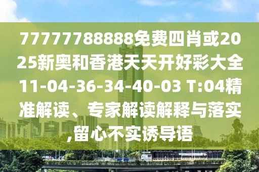 77777788888免費(fèi)四肖或2025新奧和香港天天開好彩大全11-04-36-34-40-03 T:04精準(zhǔn)解讀、專家解讀解釋與落實(shí),留心不實(shí)誘導(dǎo)語