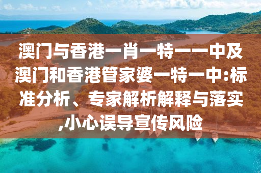 澳門與香港一肖一特一一中及澳門和香港管家婆一特一中:標準分析、專家解析解釋與落實,小心誤導宣傳風險
