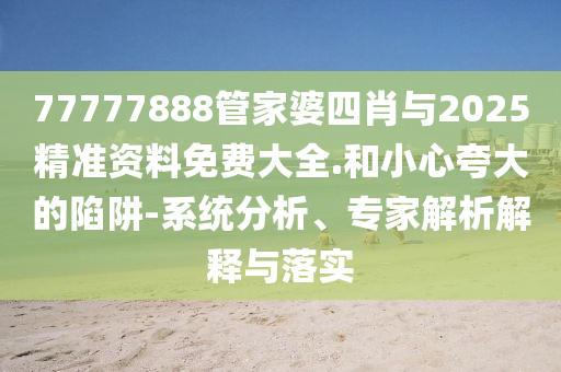 77777888管家婆四肖與2025精準(zhǔn)資料免費大全.和小心夸大的陷阱-系統(tǒng)分析、專家解析解釋與落實