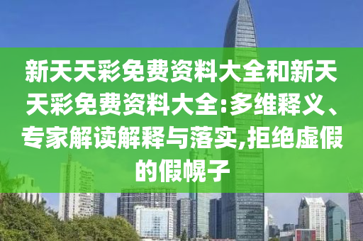 新天天彩免費(fèi)資料大全和新天天彩免費(fèi)資料大全:多維釋義、專(zhuān)家解讀解釋與落實(shí),拒絕虛假的假幌子