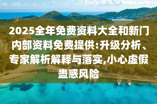 2025全年免費資料大全和新門內(nèi)部資料免費提供:升級分析、專家解析解釋與落實,小心虛假蠱惑風險