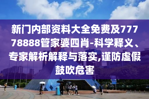 新門內(nèi)部資料大全免費(fèi)及77778888管家婆四肖-科學(xué)釋義、專家解析解釋與落實(shí),謹(jǐn)防虛假鼓吹危害