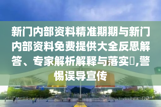 新門內(nèi)部資料精準(zhǔn)期期與新門內(nèi)部資料免費提供大全反思解答、專家解析解釋與落實?,警惕誤導(dǎo)宣傳