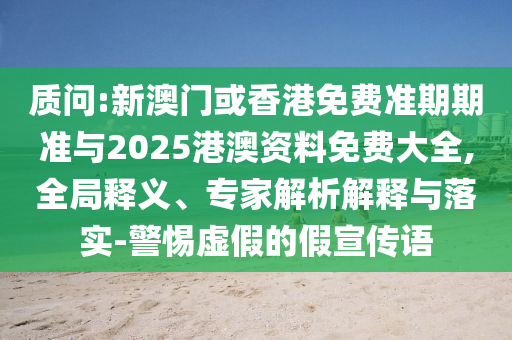 質(zhì)問:新澳門或香港免費(fèi)準(zhǔn)期期準(zhǔn)與2025港澳資料免費(fèi)大全,全局釋義、專家解析解釋與落實(shí)-警惕虛假的假宣傳語