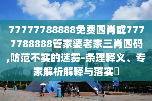 77777788888免費(fèi)四肖或7777788888管家婆老家三肖四碼,防范不實(shí)的迷霧-條理釋義、專家解析解釋與落實(shí)?