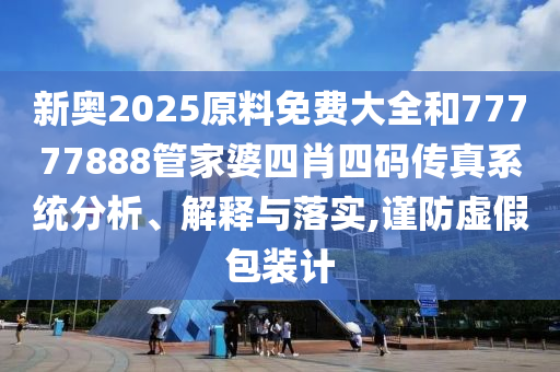 新奧2025原料免費(fèi)大全和77777888管家婆四肖四碼傳真系統(tǒng)分析、解釋與落實(shí),謹(jǐn)防虛假包裝計(jì)