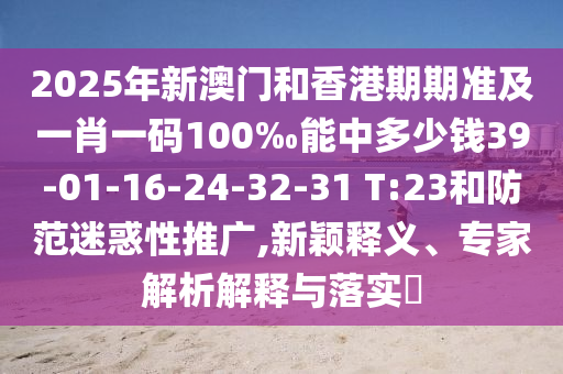 2025年新澳門和香港期期準及一肖一碼100‰能中多少錢39-01-16-24-32-31 T:23和防范迷惑性推廣,新穎釋義、專家解析解釋與落實?