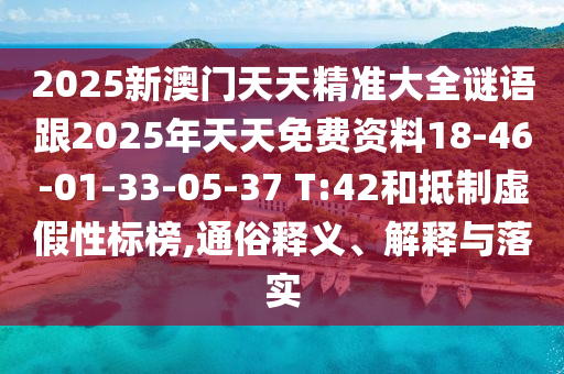 2025新澳門天天精準(zhǔn)大全謎語跟2025年天天免費(fèi)資料18-46-01-33-05-37 T:42和抵制虛假性標(biāo)榜,通俗釋義、解釋與落實(shí)