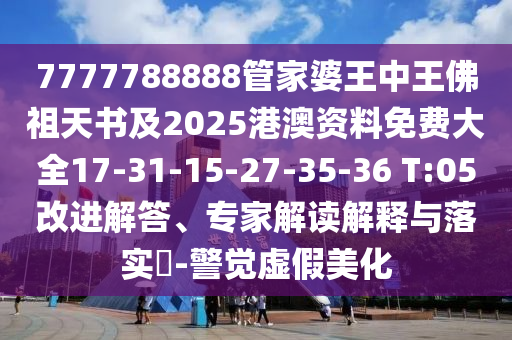 7777788888管家婆王中王佛祖天書(shū)及2025港澳資料免費(fèi)大全17-31-15-27-35-36 T:05改進(jìn)解答、專(zhuān)家解讀解釋與落實(shí)?-警覺(jué)虛假美化