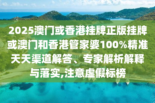 2025澳門或香港掛牌正版掛牌或澳門和香港管家婆100%精準天天渠道解答、專家解析解釋與落實,注意虛假標榜