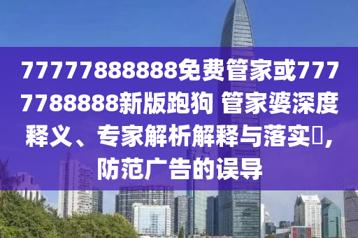 77777888888免費管家或7777788888新版跑狗 管家婆深度釋義、專家解析解釋與落實?,防范廣告的誤導(dǎo)