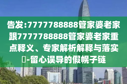 告發(fā):7777788888管家婆老家跟7777788888管家婆老家重點(diǎn)釋義、專(zhuān)家解析解釋與落實(shí)?-留心誤導(dǎo)的假幌子鏈