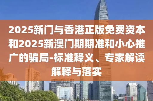 2025新門與香港正版免費資本和2025新澳門期期準(zhǔn)和小心推廣的騙局-標(biāo)準(zhǔn)釋義、專家解讀解釋與落實