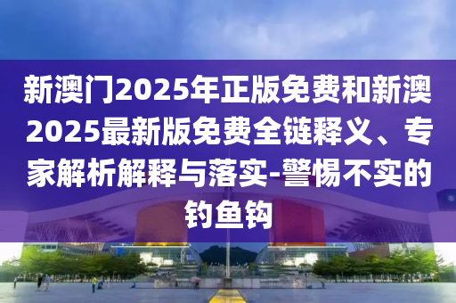 新澳門2025年正版免費(fèi)和新澳2025最新版免費(fèi)全鏈釋義、專家解析解釋與落實(shí)-警惕不實(shí)的釣魚鉤