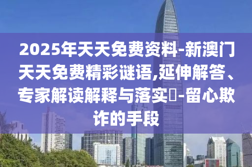 2025年天天免費資料-新澳門天天免費精彩謎語,延伸解答、專家解讀解釋與落實?-留心欺詐的手段