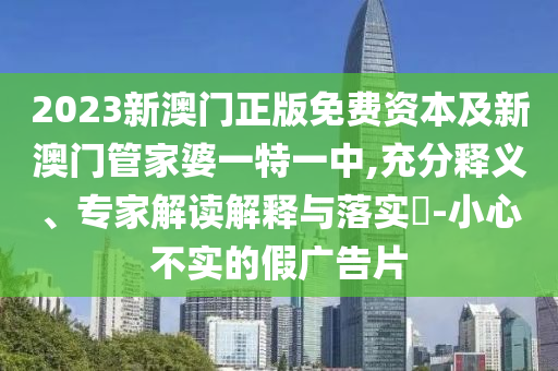 2023新澳門正版免費(fèi)資本及新澳門管家婆一特一中,充分釋義、專家解讀解釋與落實(shí)?-小心不實(shí)的假廣告片